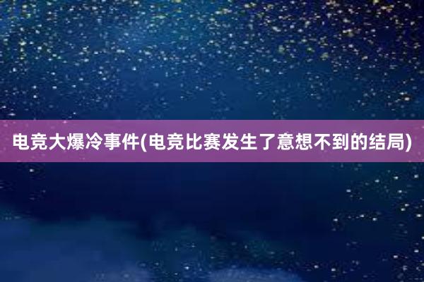 电竞大爆冷事件(电竞比赛发生了意想不到的结局)