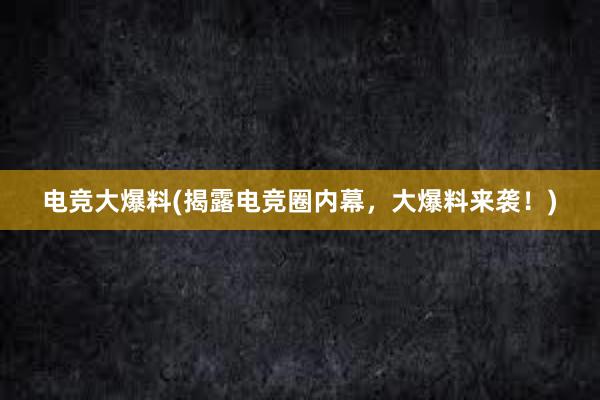 电竞大爆料(揭露电竞圈内幕，大爆料来袭！)