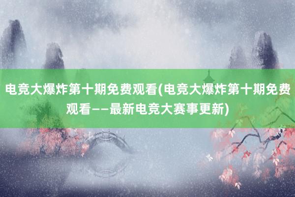 电竞大爆炸第十期免费观看(电竞大爆炸第十期免费观看——最新电竞大赛事更新)