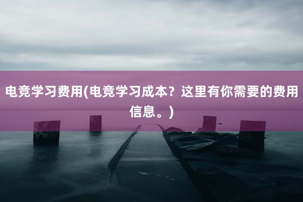 电竞学习费用(电竞学习成本？这里有你需要的费用信息。)