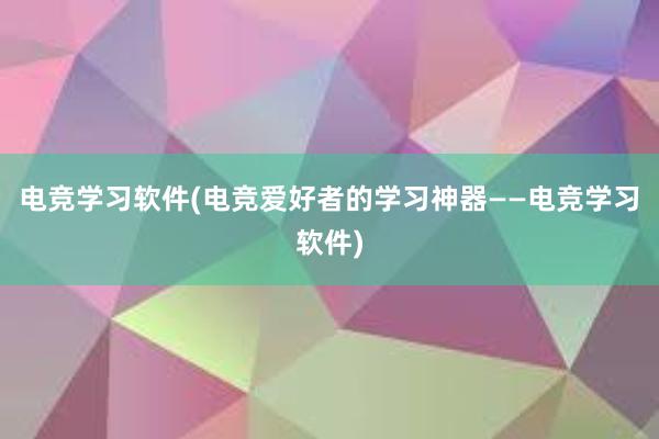 电竞学习软件(电竞爱好者的学习神器——电竞学习软件)