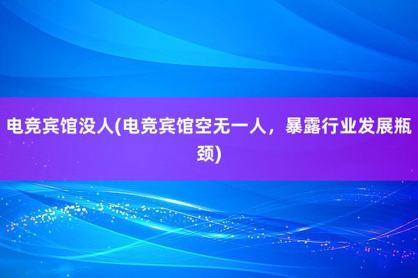 电竞宾馆没人(电竞宾馆空无一人，暴露行业发展瓶颈)