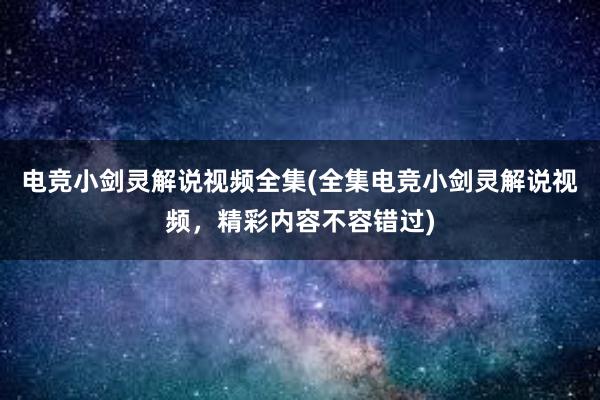 电竞小剑灵解说视频全集(全集电竞小剑灵解说视频，精彩内容不容错过)