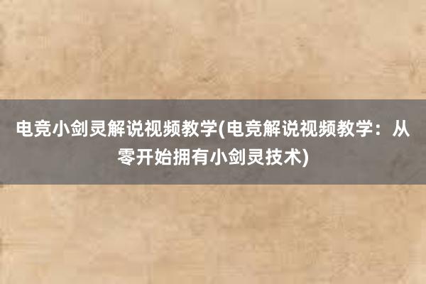 电竞小剑灵解说视频教学(电竞解说视频教学：从零开始拥有小剑灵技术)