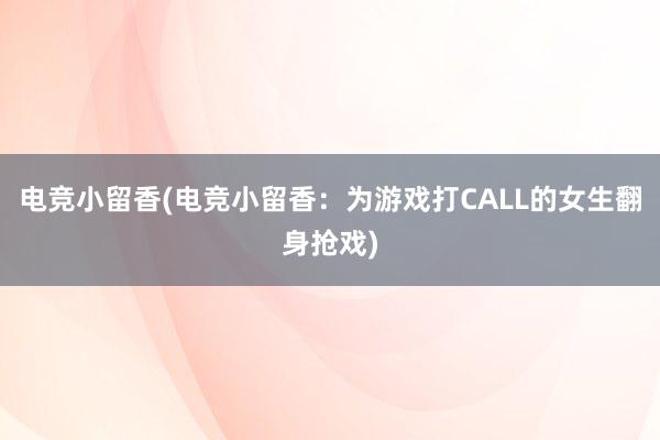 电竞小留香(电竞小留香：为游戏打CALL的女生翻身抢戏)