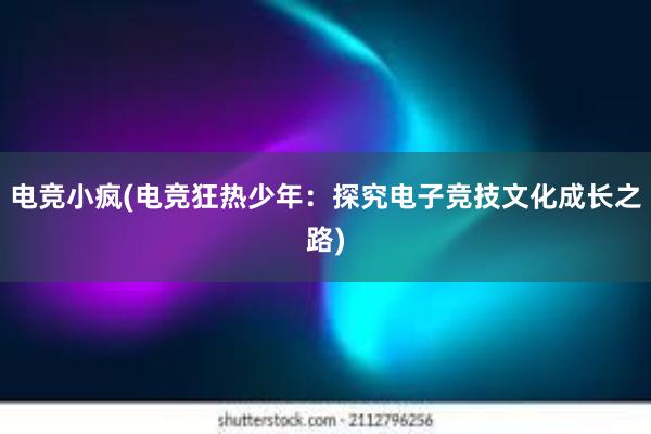 电竞小疯(电竞狂热少年：探究电子竞技文化成长之路)