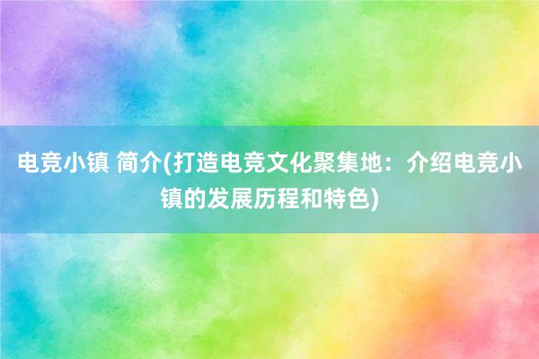 电竞小镇 简介(打造电竞文化聚集地：介绍电竞小镇的发展历程和特色)