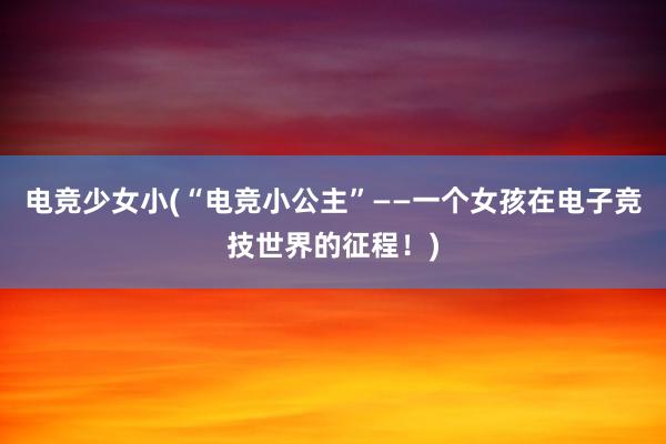 电竞少女小(“电竞小公主”——一个女孩在电子竞技世界的征程！)