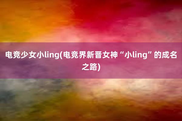 电竞少女小ling(电竞界新晋女神“小ling”的成名之路)