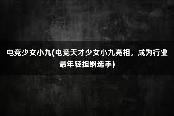 电竞少女小九(电竞天才少女小九亮相，成为行业最年轻担纲选手)