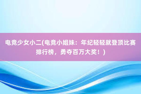 电竞少女小二(电竞小姐妹：年纪轻轻就登顶比赛排行榜，勇夺百万大奖！)