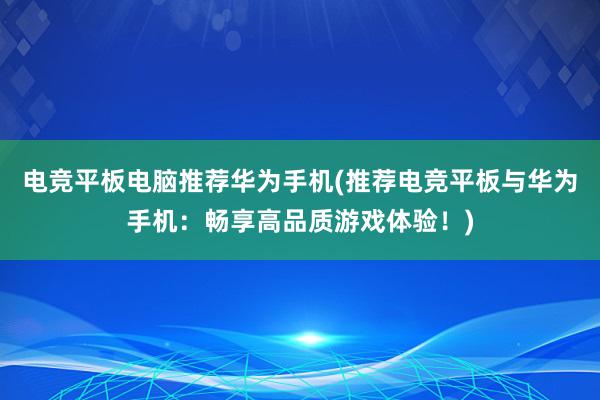 电竞平板电脑推荐华为手机(推荐电竞平板与华为手机：畅享高品质游戏体验！)