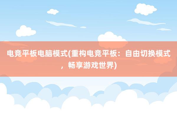 电竞平板电脑模式(重构电竞平板：自由切换模式，畅享游戏世界)