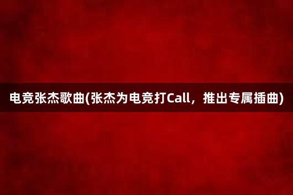 电竞张杰歌曲(张杰为电竞打Call，推出专属插曲)