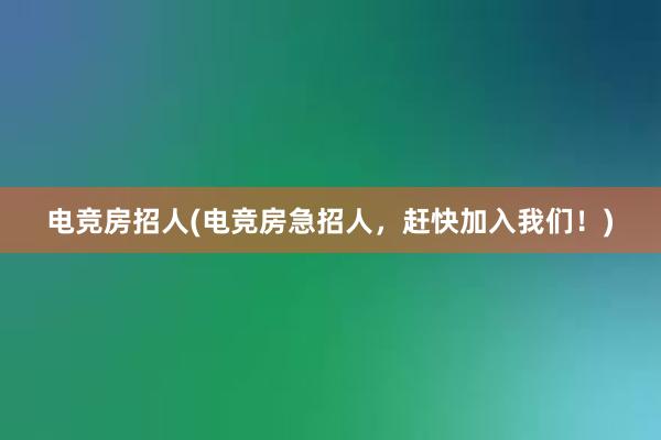 电竞房招人(电竞房急招人，赶快加入我们！)