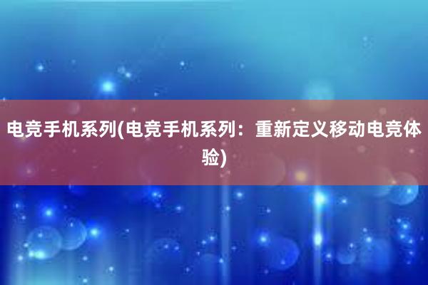 电竞手机系列(电竞手机系列：重新定义移动电竞体验)