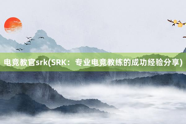 电竞教官srk(SRK：专业电竞教练的成功经验分享)