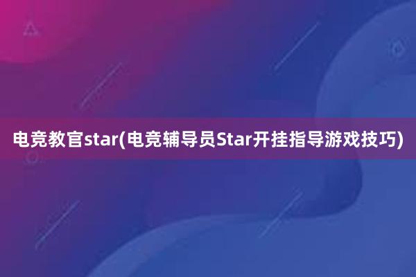 电竞教官star(电竞辅导员Star开挂指导游戏技巧)