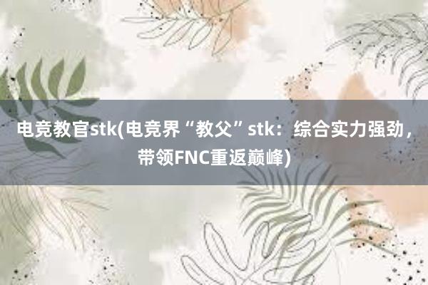 电竞教官stk(电竞界“教父”stk：综合实力强劲，带领FNC重返巅峰)