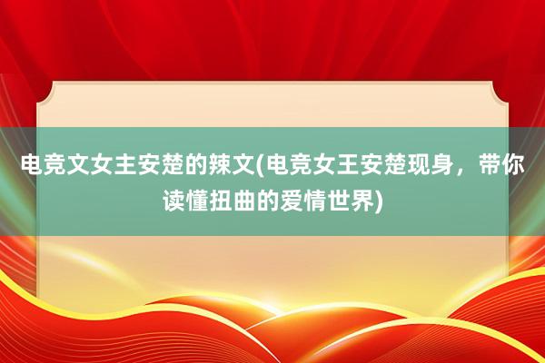 电竞文女主安楚的辣文(电竞女王安楚现身，带你读懂扭曲的爱情世界)