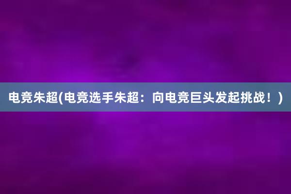 电竞朱超(电竞选手朱超：向电竞巨头发起挑战！)