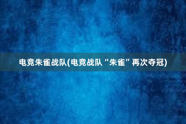 电竞朱雀战队(电竞战队“朱雀”再次夺冠)