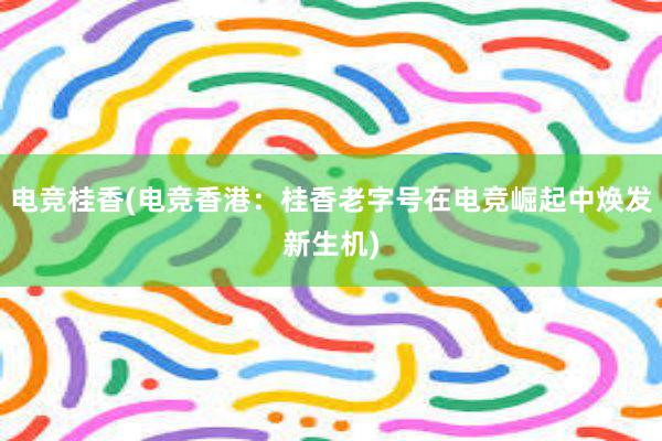 电竞桂香(电竞香港：桂香老字号在电竞崛起中焕发新生机)