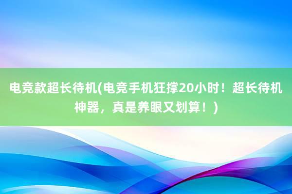 电竞款超长待机(电竞手机狂撑20小时！超长待机神器，真是养眼又划算！)