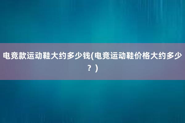 电竞款运动鞋大约多少钱(电竞运动鞋价格大约多少？)