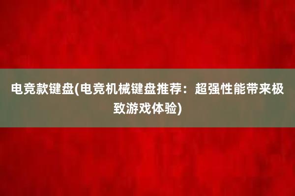 电竞款键盘(电竞机械键盘推荐：超强性能带来极致游戏体验)