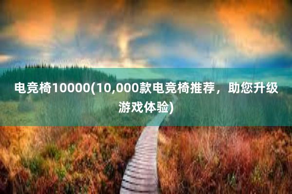 电竞椅10000(10，000款电竞椅推荐，助您升级游戏体验)