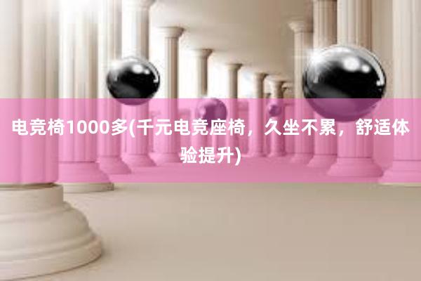 电竞椅1000多(千元电竞座椅，久坐不累，舒适体验提升)