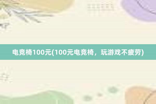 电竞椅100元(100元电竞椅，玩游戏不疲劳)