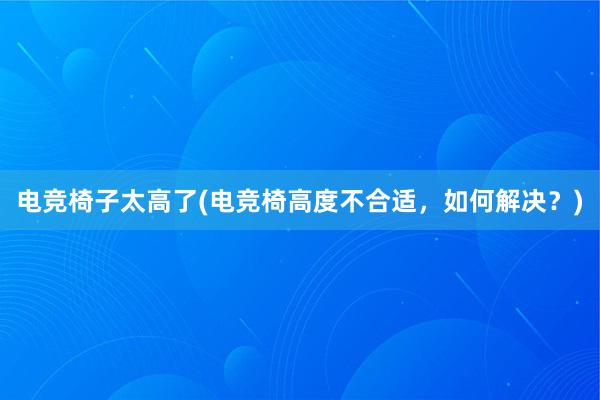 电竞椅子太高了(电竞椅高度不合适，如何解决？)