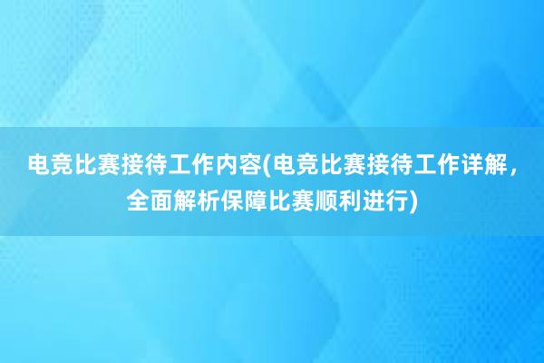 电竞比赛接待工作内容(电竞比赛接待工作详解，全面解析保障比赛顺利进行)