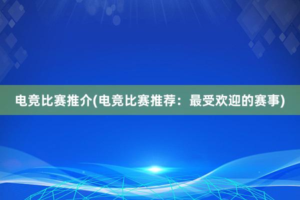 电竞比赛推介(电竞比赛推荐：最受欢迎的赛事)