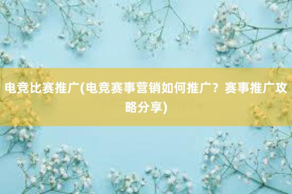 电竞比赛推广(电竞赛事营销如何推广？赛事推广攻略分享)