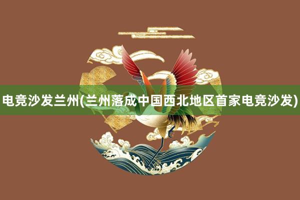 电竞沙发兰州(兰州落成中国西北地区首家电竞沙发)