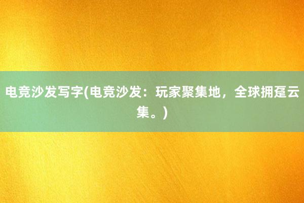 电竞沙发写字(电竞沙发：玩家聚集地，全球拥趸云集。)