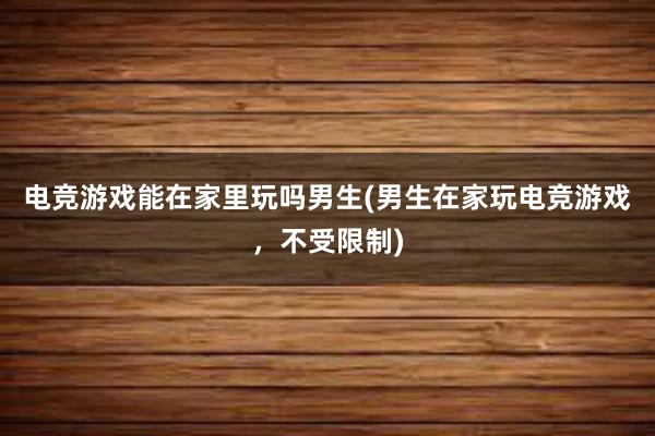 电竞游戏能在家里玩吗男生(男生在家玩电竞游戏，不受限制)