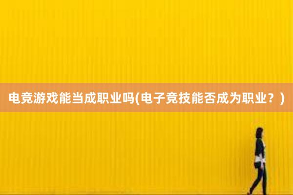 电竞游戏能当成职业吗(电子竞技能否成为职业？)