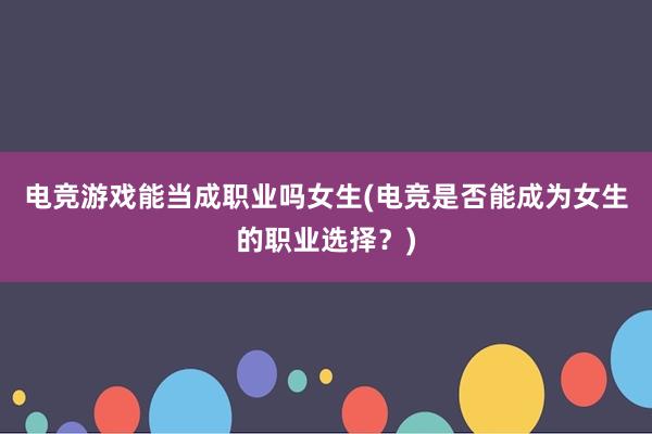 电竞游戏能当成职业吗女生(电竞是否能成为女生的职业选择？)