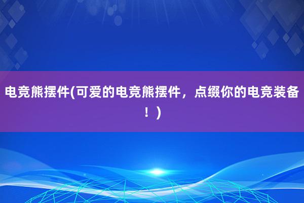 电竞熊摆件(可爱的电竞熊摆件，点缀你的电竞装备！)