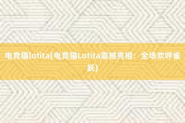 电竞猫lotita(电竞猫Lotita震撼亮相：全场欢呼雀跃)