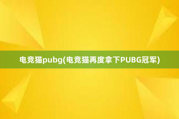 电竞猫pubg(电竞猫再度拿下PUBG冠军)