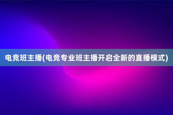 电竞班主播(电竞专业班主播开启全新的直播模式)