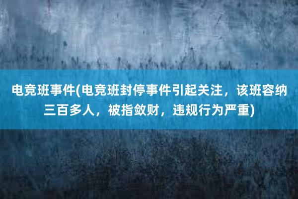 电竞班事件(电竞班封停事件引起关注，该班容纳三百多人，被指敛财，违规行为严重)