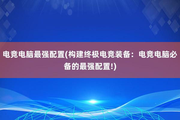 电竞电脑最强配置(构建终极电竞装备：电竞电脑必备的最强配置!)