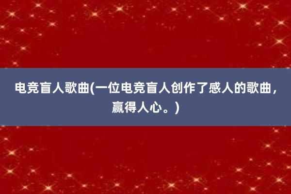 电竞盲人歌曲(一位电竞盲人创作了感人的歌曲，赢得人心。)