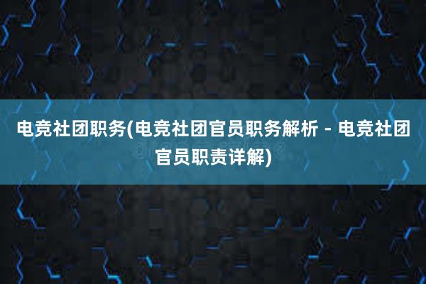 电竞社团职务(电竞社团官员职务解析 - 电竞社团官员职责详解)